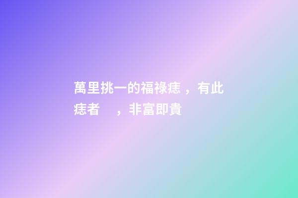 萬里挑一的福祿痣，有此痣者，非富即貴